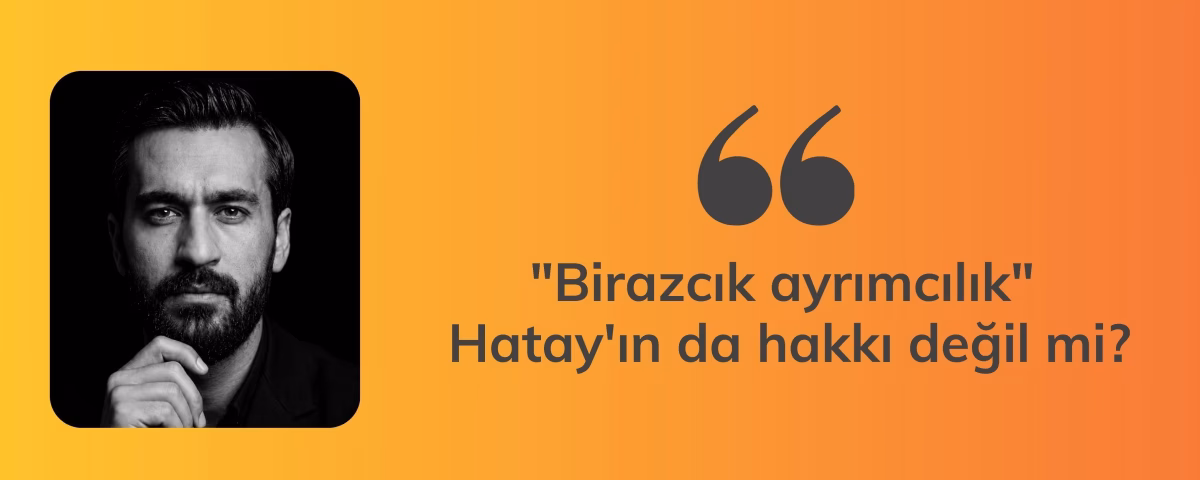 "Birazcık ayrımcılık" Hatay'ın da hakkı değil mi?