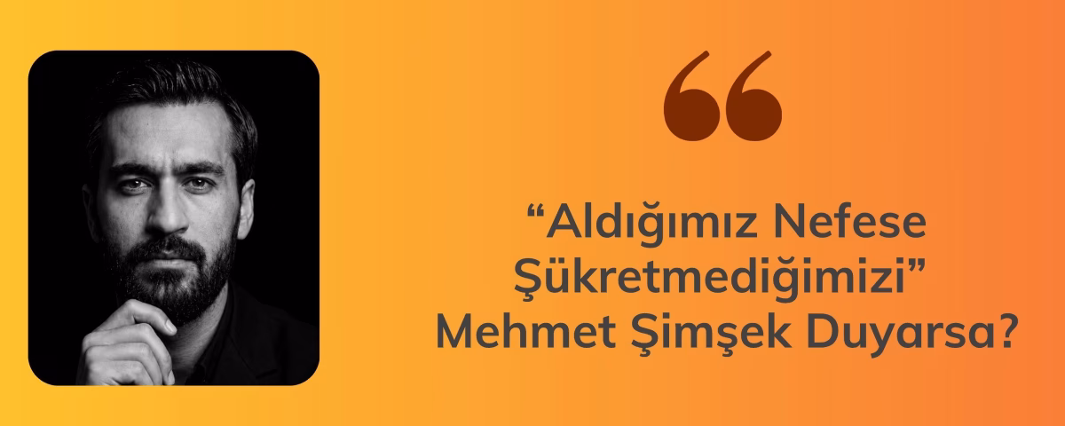 “Aldığımız Nefese Şükretmediğimizi” Mehmet Şimşek Duyarsa?