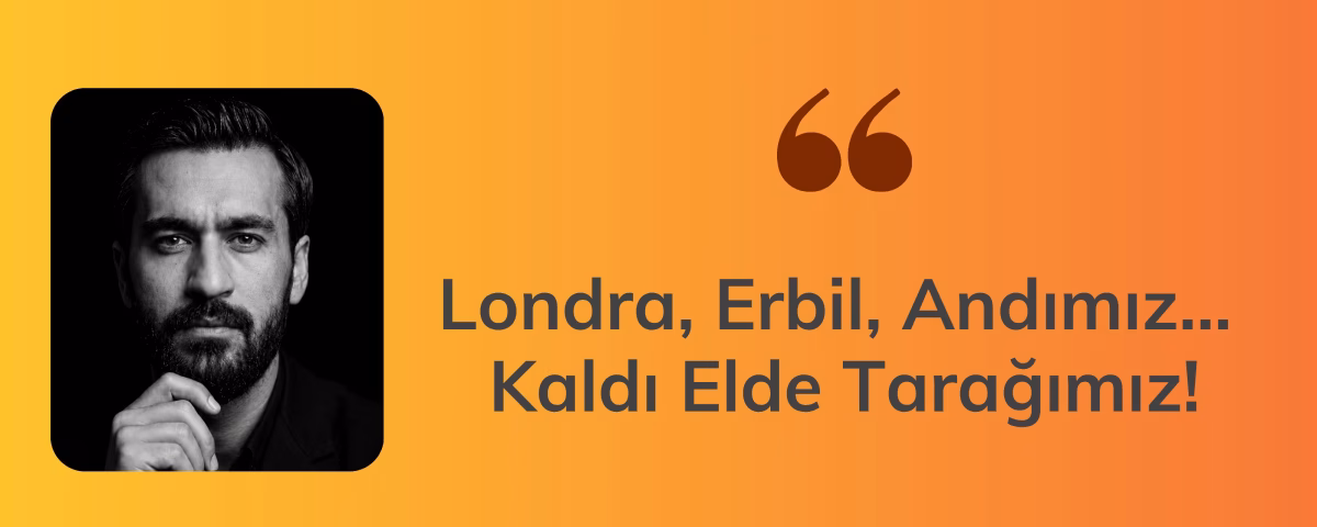 Londra, Erbil, Andımız… Kaldı elde tarağımız.